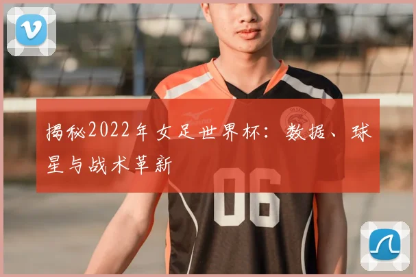 揭秘2022年女足世界杯：数据、球星与战术革新