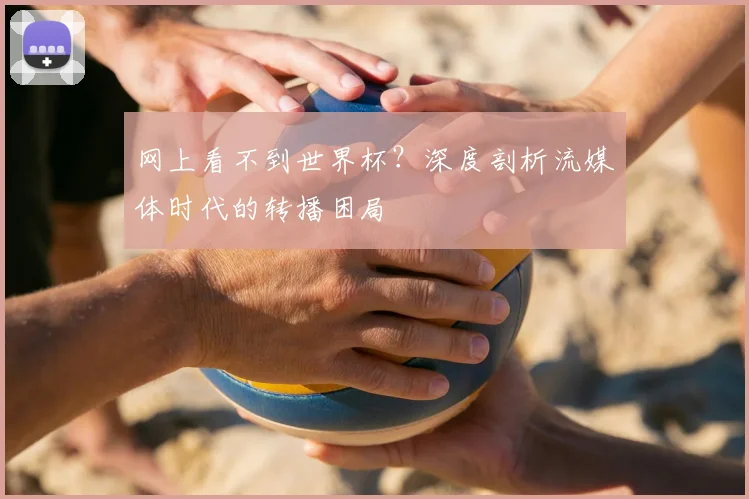 网上看不到世界杯？深度剖析流媒体时代的转播困局