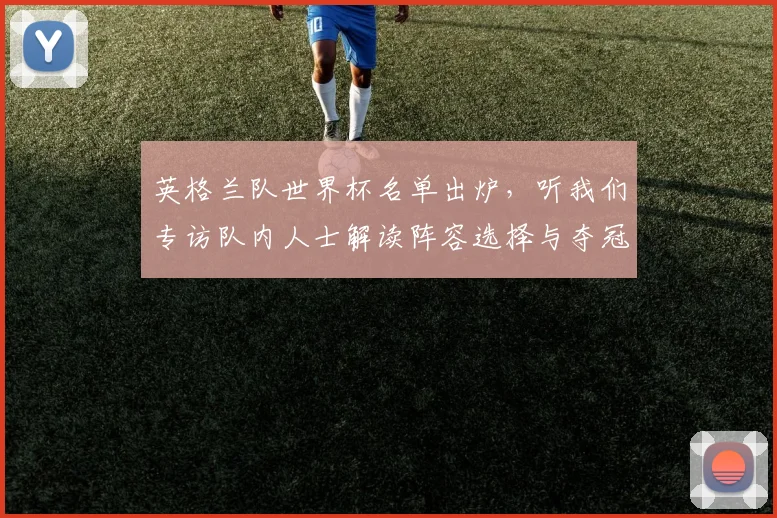英格兰队世界杯名单出炉，听我们专访队内人士解读阵容选择与夺冠野心