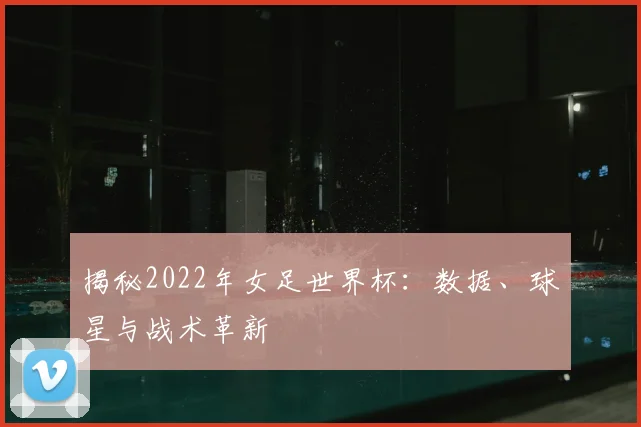 揭秘2022年女足世界杯：数据、球星与战术革新