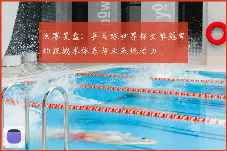 决赛复盘：乒乓球世界杯女单冠军的技战术体系与未来统治力