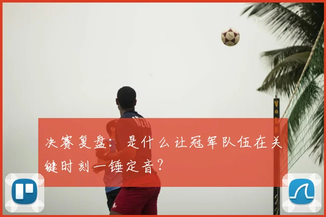 决赛复盘：是什么让冠军队伍在关键时刻一锤定音？