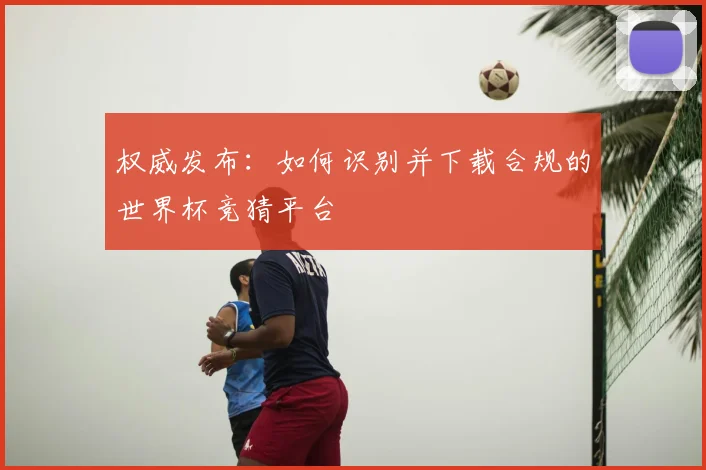 权威发布：如何识别并下载合规的世界杯竞猜平台