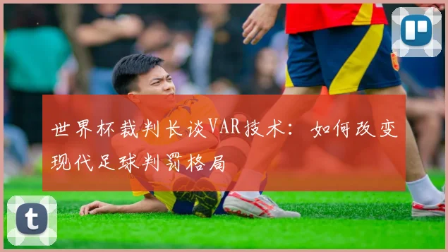 世界杯裁判长谈VAR技术：如何改变现代足球判罚格局