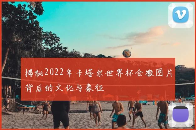 揭秘2022年卡塔尔世界杯会徽图片背后的文化与象征