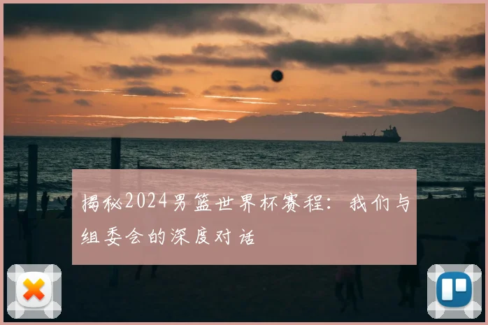 揭秘2024男篮世界杯赛程：我们与组委会的深度对话