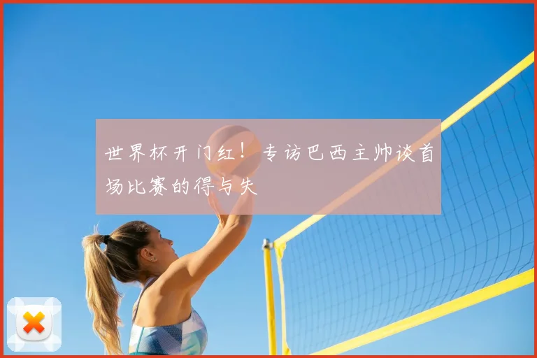 世界杯开门红!专访巴西主帅谈首场比赛的得与失