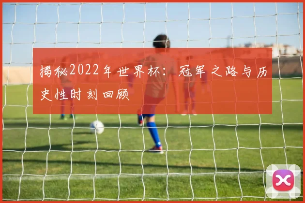 揭秘2022年世界杯：冠军之路与历史性时刻回顾