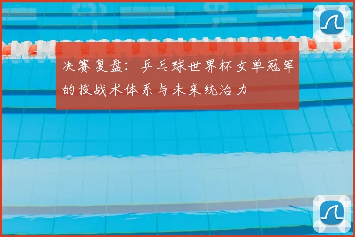 决赛复盘：乒乓球世界杯女单冠军的技战术体系与未来统治力