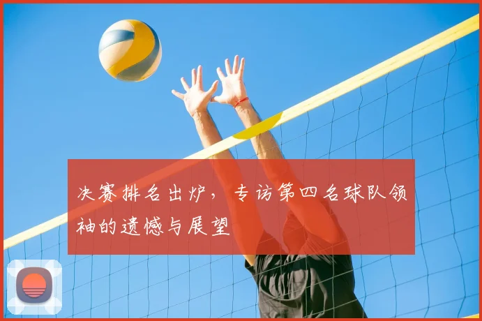 决赛排名出炉，专访第四名球队领袖的遗憾与展望