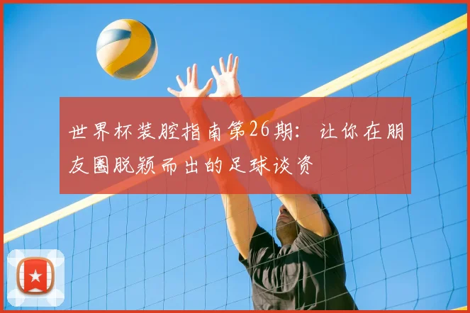 世界杯装腔指南第26期：让你在朋友圈脱颖而出的足球谈资