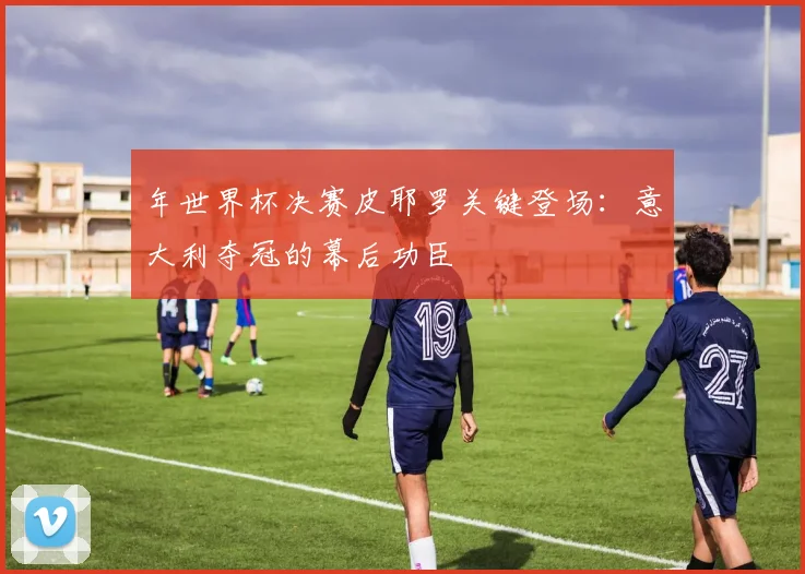 年世界杯决赛皮耶罗关键登场：意大利夺冠的幕后功臣