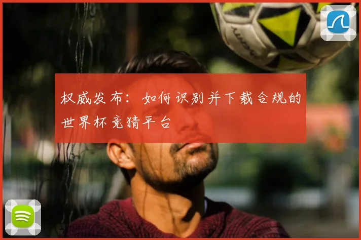权威发布：如何识别并下载合规的世界杯竞猜平台