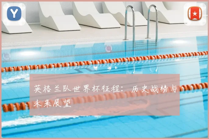 英格兰队世界杯征程：历史战绩与未来展望