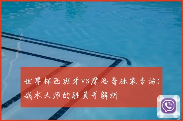 世界杯西班牙vs摩洛哥独家专访：战术大师的胜负手解析
