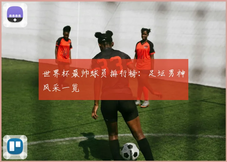 世界杯最帅球员排行榜:足坛男神风采一览