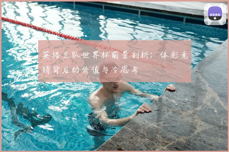 英格兰队世界杯前景剖析：体彩竞猜背后的价值与冷思考