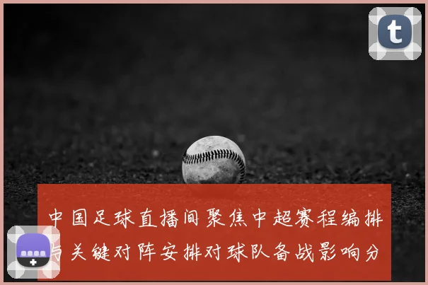 中国足球直播间聚焦中超赛程编排与关键对阵安排对球队备战影响分析