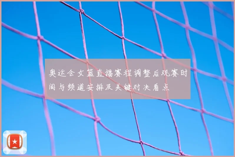 奥运会女篮直播赛程调整后观赛时间与频道安排及关键对决看点