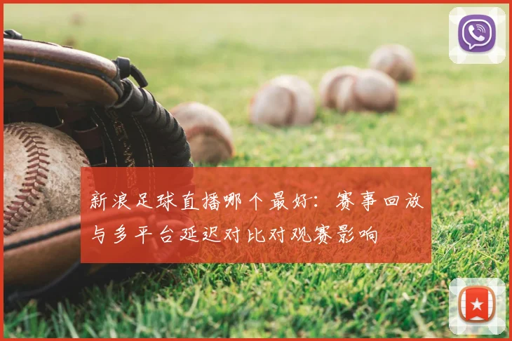 新浪足球直播哪个最好：赛事回放与多平台延迟对比对观赛影响