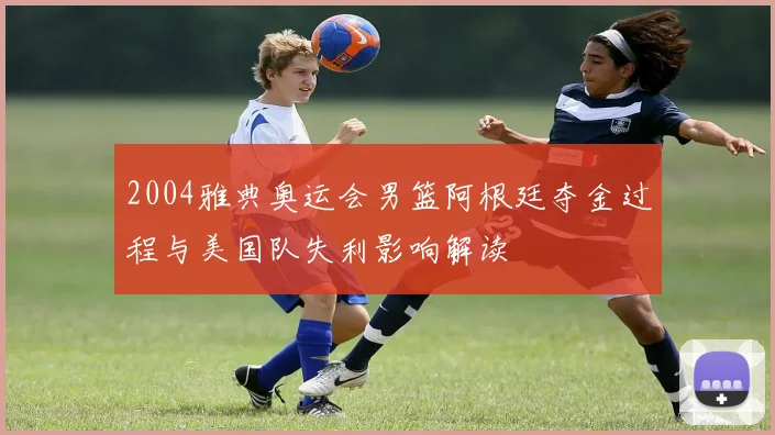 2004雅典奥运会男篮阿根廷夺金过程与美国队失利影响解读