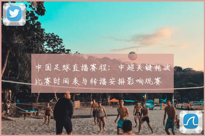 中国足球直播赛程:中超关键轮次比赛时间表与转播安排影响观赛