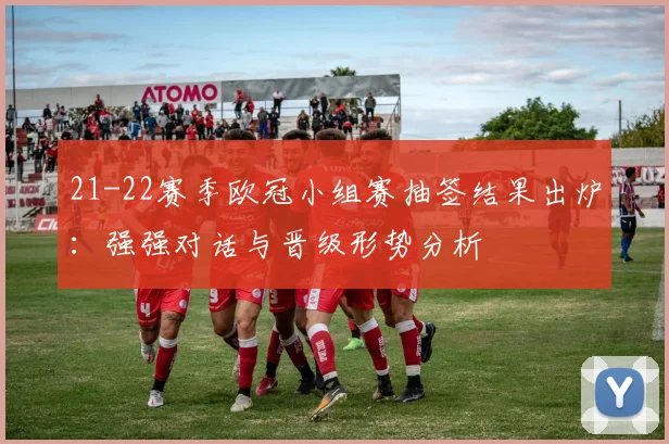21-22赛季欧冠小组赛抽签结果出炉：强强对话与晋级形势分析