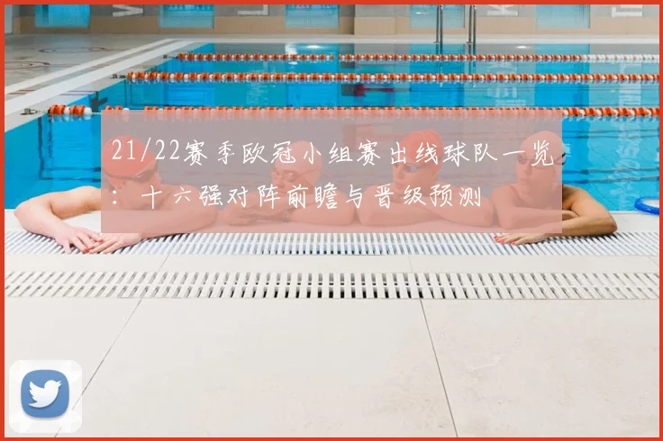 21/22赛季欧冠小组赛出线球队一览：十六强对阵前瞻与晋级预测