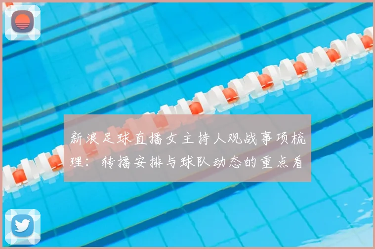 新浪足球直播女主持人观战事项梳理：转播安排与球队动态的重点看点