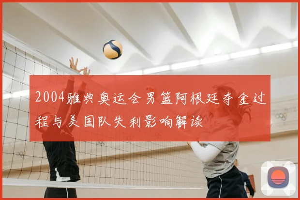 2004雅典奥运会男篮阿根廷夺金过程与美国队失利影响解读